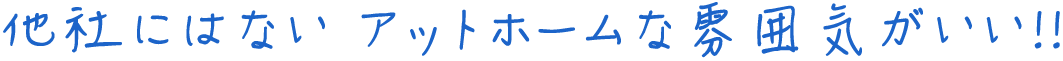 他社にはない アットホームな雰囲気がいい！！