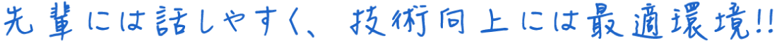 先輩には話しやすく、技術向上には最適環境！！